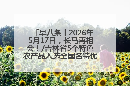 早八条丨2026年5月17日，长马再相会！/吉林省5个特色农产品入选全国名特优新农产品名录