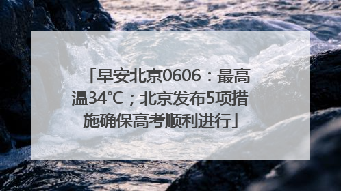 早安北京0606：最高温34℃；北京发布5项措施确保高考顺利进行