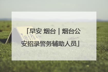 早安 烟台｜烟台公安招录警务辅助人员