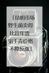 昆明市场野生菌卖得比往年贵 见手青价格不降反涨