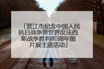 晋江市纪念中国人民抗日战争暨世界反法西斯战争胜利80周年图片展主题活动