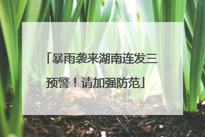 暴雨袭来湖南连发三预警！请加强防范