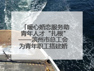 暖心婚恋服务助青年人才“扎根”——滨州市总工会为青年职工搭建婚恋幸福阶梯