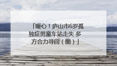 暖心！庐山市6岁孤独症男童车站走失 多方合力寻回（图）