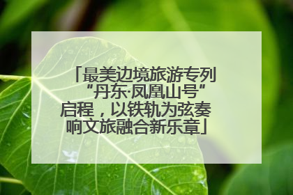 最美边境旅游专列“丹东·凤凰山号”启程，以铁轨为弦奏响文旅融合新乐章