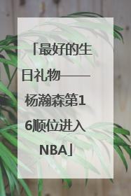 最好的生日礼物——杨瀚森第16顺位进入NBA