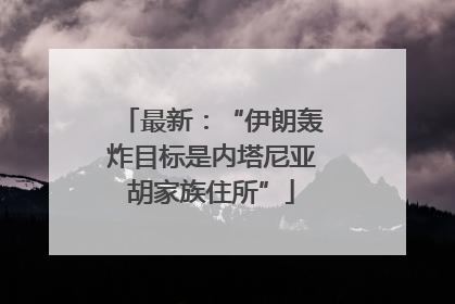 最新：“伊朗轰炸目标是内塔尼亚胡家族住所”