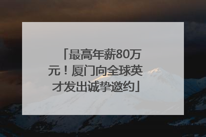 最高年薪80万元！厦门向全球英才发出诚挚邀约