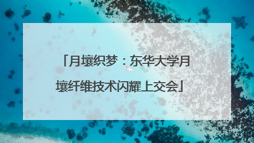月壤织梦：东华大学月壤纤维技术闪耀上交会