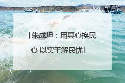 朱成坦：用真心换民心 以实干解民忧