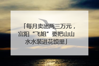 每月卖出两三万元，富阳“飞姐”要把山山水水装进花馍里