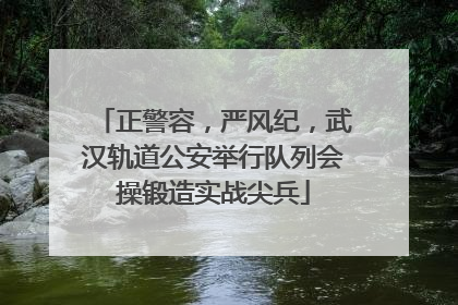 正警容，严风纪，武汉轨道公安举行队列会操锻造实战尖兵
