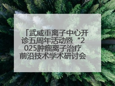武威重离子中心开诊五周年活动暨“2025肿瘤离子治疗前沿技术学术研讨会”成功举办