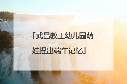 武昌教工幼儿园萌娃捏出端午记忆