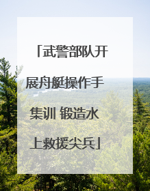 武警部队开展舟艇操作手集训 锻造水上救援尖兵