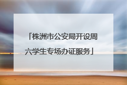 株洲市公安局开设周六学生专场办证服务