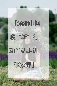 潇湘巾帼暖“新”行动首站走进张家界