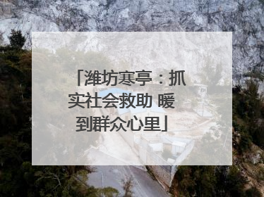 潍坊寒亭：抓实社会救助 暖到群众心里