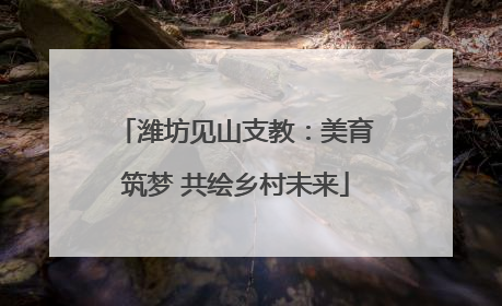 潍坊见山支教：美育筑梦 共绘乡村未来