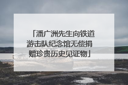 潘广洲先生向铁道游击队纪念馆无偿捐赠珍贵历史见证物