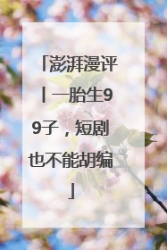 澎湃漫评丨一胎生99子，短剧也不能胡编