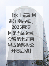 水上运动划进江南古镇，2025南浔区第五届运动会暨第七届南浔古镇桨板公开赛启动