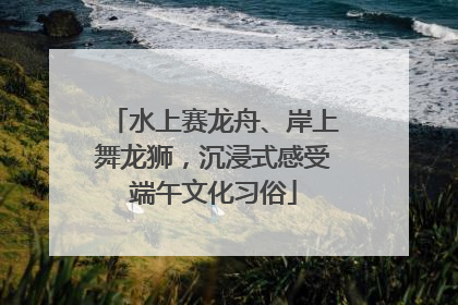 水上赛龙舟、岸上舞龙狮，沉浸式感受端午文化习俗
