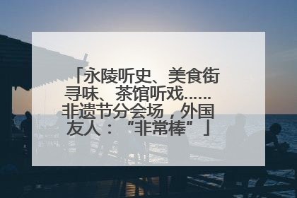 永陵听史、美食街寻味、茶馆听戏……非遗节分会场，外国友人：“非常棒”