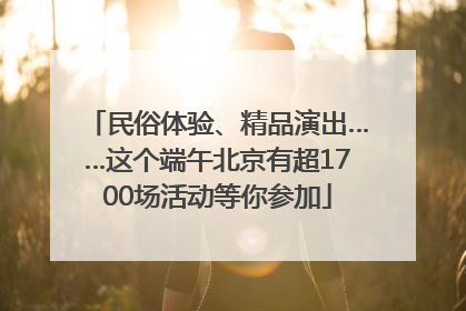 民俗体验、精品演出……这个端午北京有超1700场活动等你参加