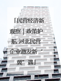 民营经济新观察｜政策护航 河北民营企业激发新“冀”遇