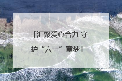 汇聚爱心合力 守护“六一”童梦