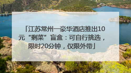 江苏常州一豪华酒店推出10元“剩菜”盲盒：可自行挑选，限时20分钟，仅限外带