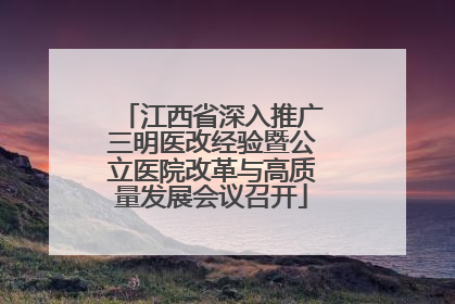 江西省深入推广三明医改经验暨公立医院改革与高质量发展会议召开