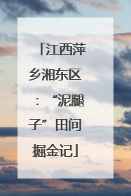 江西萍乡湘东区：“泥腿子”田间掘金记