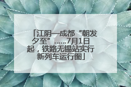 江阴—成都“朝发夕至”……7月1日起，铁路无锡站实行新列车运行图