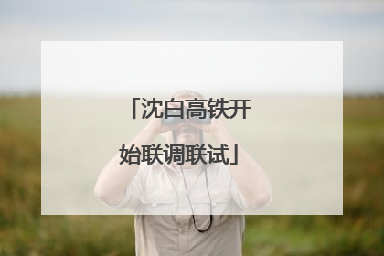 沈白高铁开始联调联试