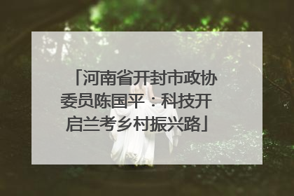 河南省开封市政协委员陈国平：科技开启兰考乡村振兴路