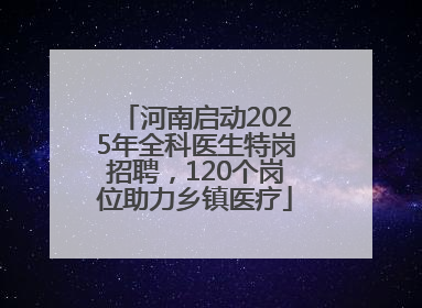 河南启动2025年全科医生特岗招聘，120个岗位助力乡镇医疗