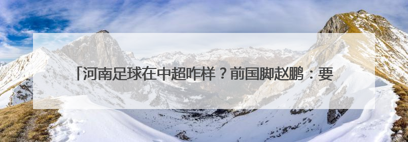 河南足球在中超咋样？前国脚赵鹏：要找回河南队“专治各种不服”的精神
