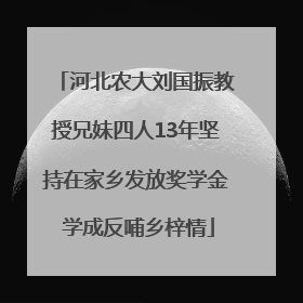 河北农大刘国振教授兄妹四人13年坚持在家乡发放奖学金 学成反哺乡梓情