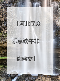 河北民众乐享端午非遗盛宴