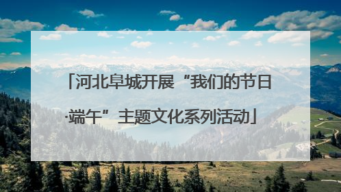 河北阜城开展“我们的节日·端午”主题文化系列活动