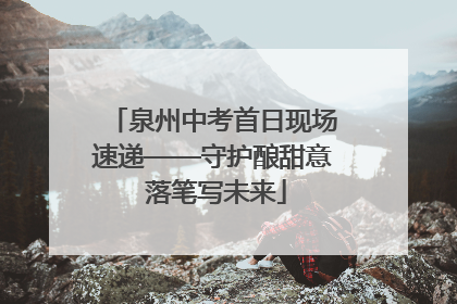 泉州中考首日现场速递——守护酿甜意 落笔写未来