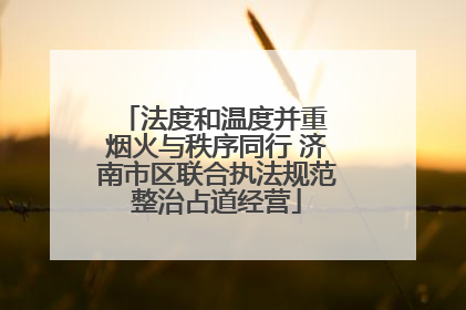 法度和温度并重 烟火与秩序同行 济南市区联合执法规范整治占道经营