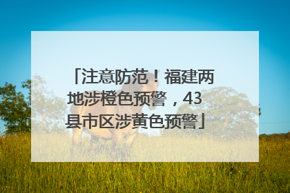 注意防范！福建两地涉橙色预警，43县市区涉黄色预警