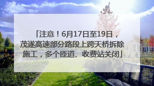 注意！6月17日至19日，茂遂高速部分路段上跨天桥拆除施工，多个匝道、收费站关闭