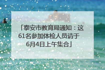 泰安市教育局通知：这61名参加体检人员请于6月4日上午集合