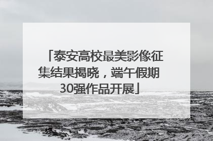 泰安高校最美影像征集结果揭晓，端午假期30强作品开展