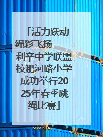 活力跃动 绳彩飞扬——利辛中学联盟校淝河路小学成功举行2025年春季跳绳比赛