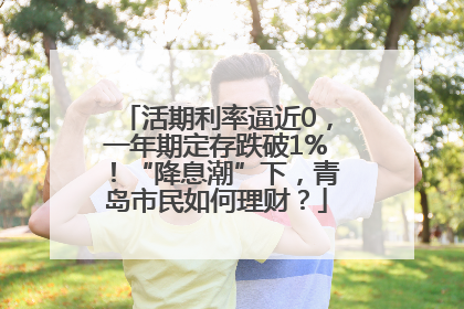 活期利率逼近0，一年期定存跌破1%！“降息潮”下，青岛市民如何理财？